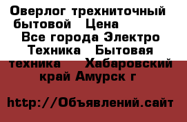 Оверлог трехниточный, бытовой › Цена ­ 2 800 - Все города Электро-Техника » Бытовая техника   . Хабаровский край,Амурск г.